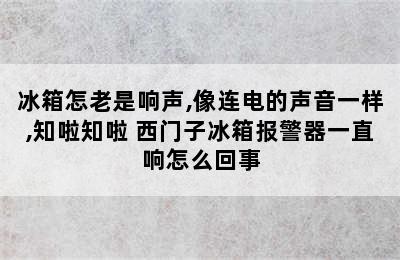 冰箱怎老是响声,像连电的声音一样,知啦知啦 西门子冰箱报警器一直响怎么回事